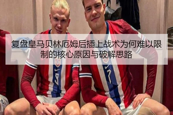 复盘皇马贝林厄姆后插上战术为何难以限制的核心原因与破解思路