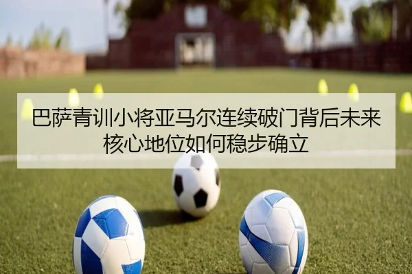 巴萨青训小将亚马尔连续破门背后未来核心地位如何稳步确立