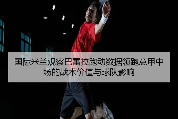 国际米兰观察巴雷拉跑动数据领跑意甲中场的战术价值与球队影响