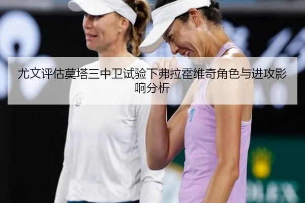尤文评估莫塔三中卫试验下弗拉霍维奇角色与进攻影响分析