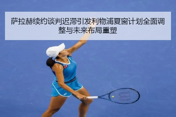 萨拉赫续约谈判迟滞引发利物浦夏窗计划全面调整与未来布局重塑