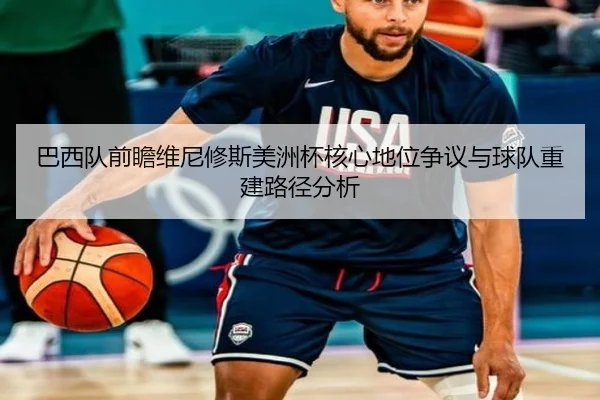 巴西队前瞻维尼修斯美洲杯核心地位争议与球队重建路径分析
