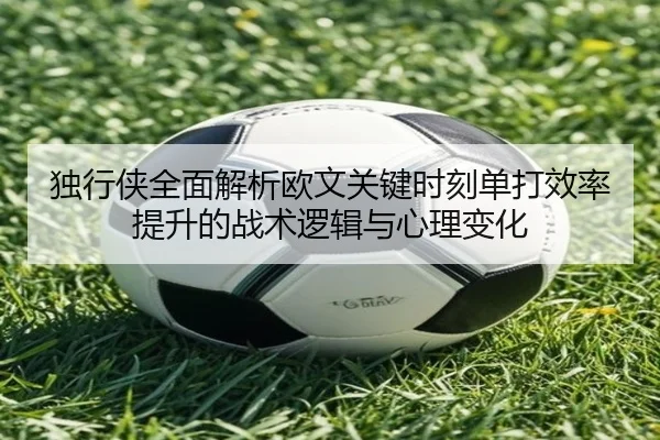 独行侠全面解析欧文关键时刻单打效率提升的战术逻辑与心理变化