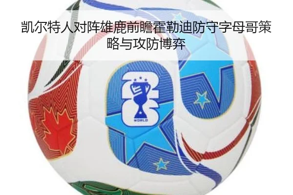 凯尔特人对阵雄鹿前瞻霍勒迪防守字母哥策略与攻防博弈