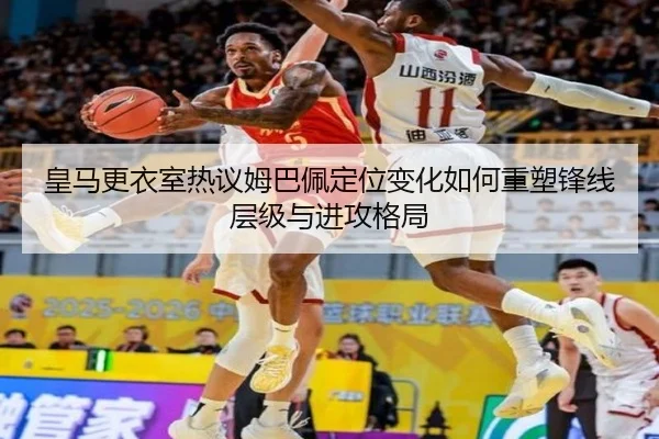皇马更衣室热议姆巴佩定位变化如何重塑锋线层级与进攻格局