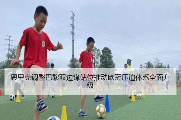 恩里克调整巴黎双边锋站位推动欧冠压迫体系全面升级