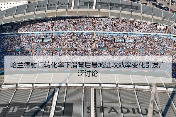 哈兰德射门转化率下滑背后曼城进攻效率变化引发广泛讨论
