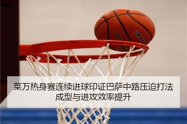 莱万热身赛连续进球印证巴萨中路压迫打法成型与进攻效率提升
