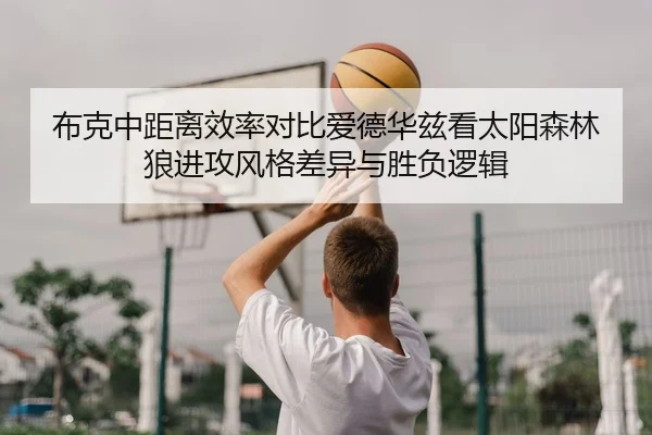 布克中距离效率对比爱德华兹看太阳森林狼进攻风格差异与胜负逻辑