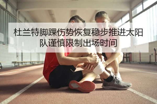 杜兰特脚踝伤势恢复稳步推进太阳队谨慎限制出场时间