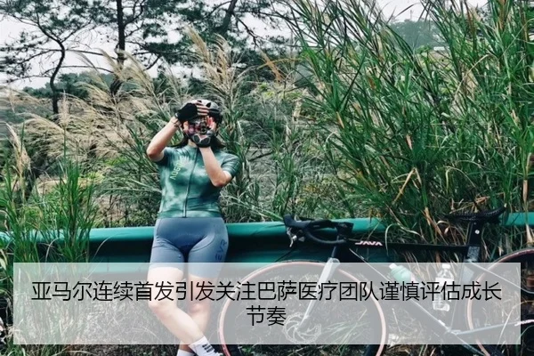 亚马尔连续首发引发关注巴萨医疗团队谨慎评估成长节奏