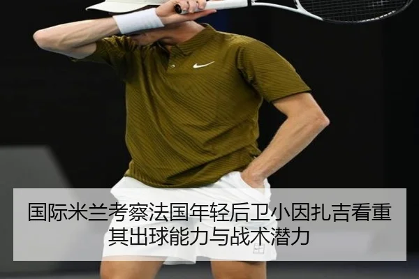 国际米兰考察法国年轻后卫小因扎吉看重其出球能力与战术潜力